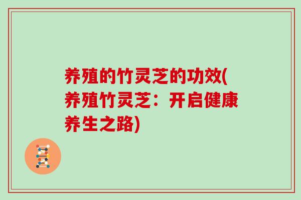 养殖的竹灵芝的功效(养殖竹灵芝：开启健康养生之路)