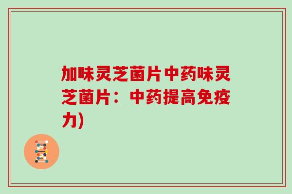加味灵芝菌片中药味灵芝菌片:中药提高免疫力)