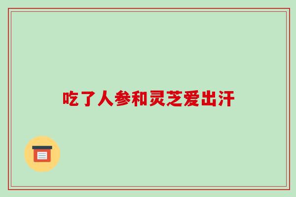吃了人参和灵芝爱出汗