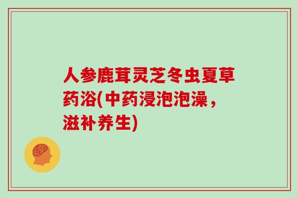 人参鹿茸灵芝冬虫夏草药浴(中药浸泡泡澡,滋补养生)