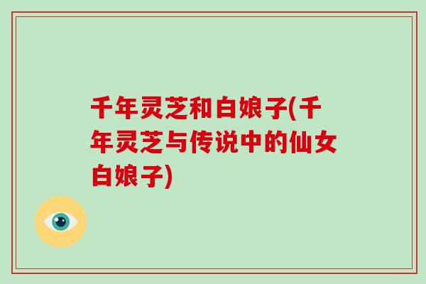 千年灵芝和白娘子(千年灵芝与传说中的仙女白娘子)