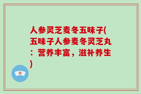 人参灵芝麦冬五味子(五味子人参麦冬灵芝丸:营养丰富,滋补养生)