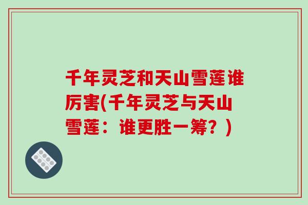 千年灵芝和天山雪莲谁厉害(千年灵芝与天山雪莲:谁更胜一筹?)