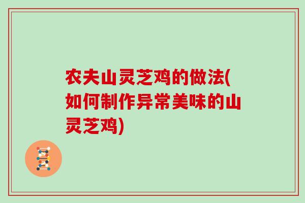 农夫山灵芝鸡的做法(如何制作异常美味的山灵芝鸡)