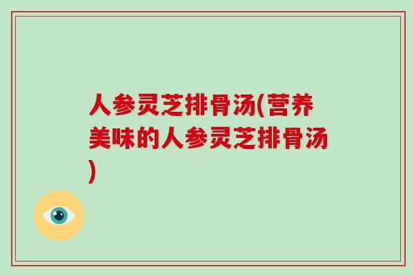 人参灵芝排骨汤(营养美味的人参灵芝排骨汤)