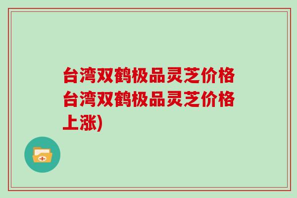 台湾双鹤极品灵芝价格台湾双鹤极品灵芝价格上涨)