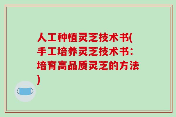 人工种植灵芝技术书(手工培养灵芝技术书：培育高品质灵芝的方法)