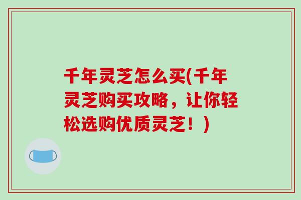 千年灵芝怎么买(千年灵芝购买攻略,让你轻松选购优质灵芝!)