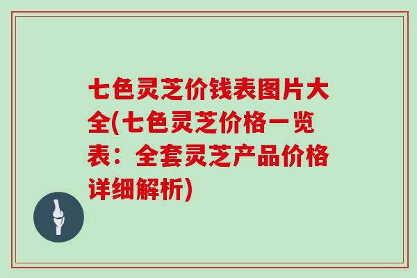 七色灵芝价钱表图片大全(七色灵芝价格一览表:全套灵芝产品价格详细解析)