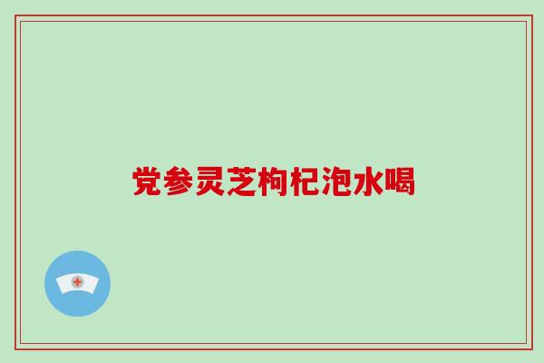 党参灵芝枸杞泡水喝