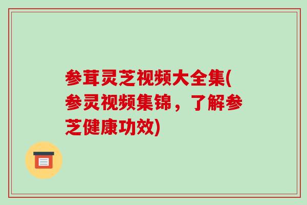 参茸灵芝视频大全集(参灵视频集锦，了解参芝健康功效)