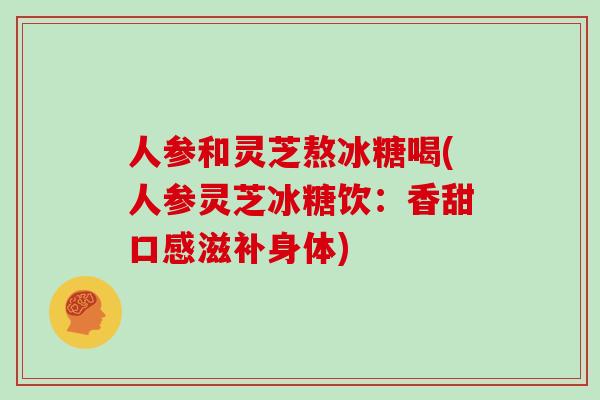 人参和灵芝熬冰糖喝(人参灵芝冰糖饮:香甜口感滋补身体)