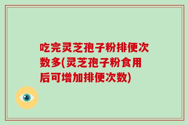 吃完灵芝孢子粉排便次数多(灵芝孢子粉食用后可增加排便次数)