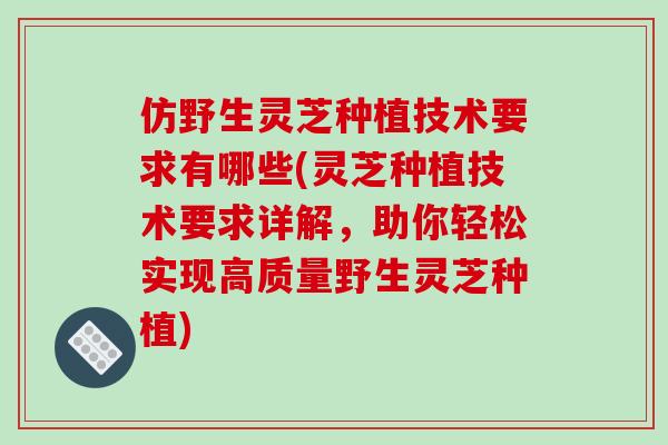 仿野生灵芝种植技术要求有哪些(灵芝种植技术要求详解,助你轻松实现高质量野生灵芝种植)