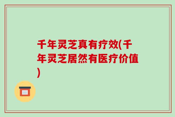 千年灵芝真有疗效(千年灵芝居然有医疗价值)