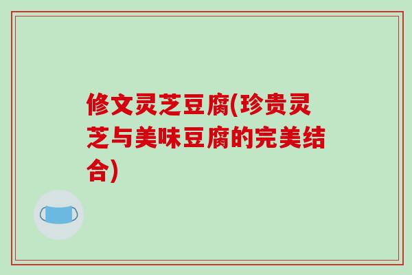 修文灵芝豆腐(珍贵灵芝与美味豆腐的完美结合)