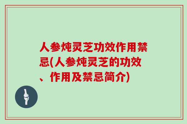 人参炖灵芝功效作用禁忌(人参炖灵芝的功效、作用及禁忌简介)