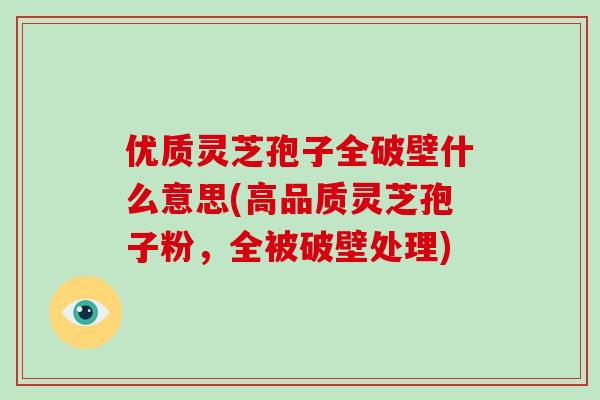优质灵芝孢子全破壁什么意思(高品质灵芝孢子粉,全被破壁处理)