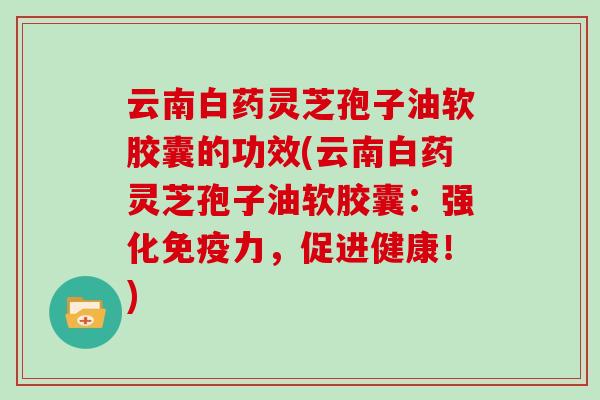 云南白药灵芝孢子油软胶囊的功效(云南白药灵芝孢子油软胶囊：强化免疫力，促进健康！)