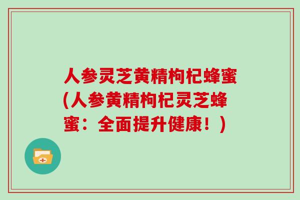 人参灵芝黄精枸杞蜂蜜(人参黄精枸杞灵芝蜂蜜:全面提升健康!)