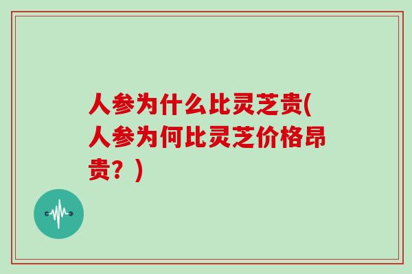 人参为什么比灵芝贵(人参为何比灵芝价格昂贵？)