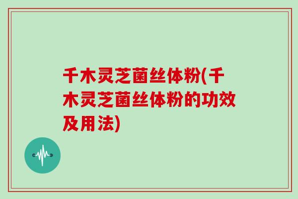 千木灵芝菌丝体粉(千木灵芝菌丝体粉的功效及用法)