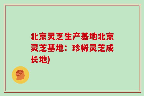 北京灵芝生产基地北京灵芝基地:珍稀灵芝成长地)