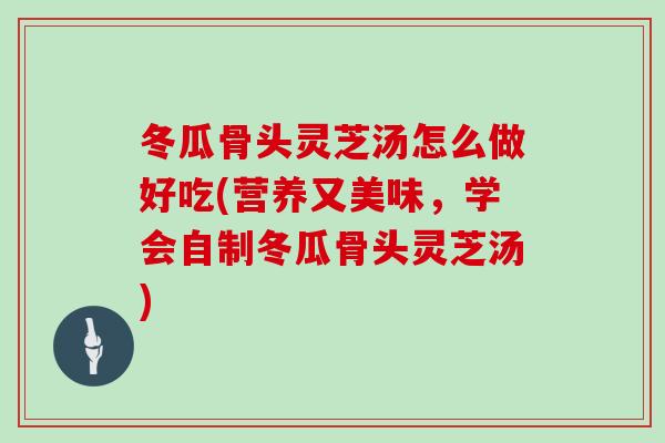 冬瓜骨头灵芝汤怎么做好吃(营养又美味,学会自制冬瓜骨头灵芝汤)