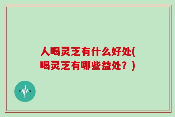 人喝灵芝有什么好处(喝灵芝有哪些益处？)