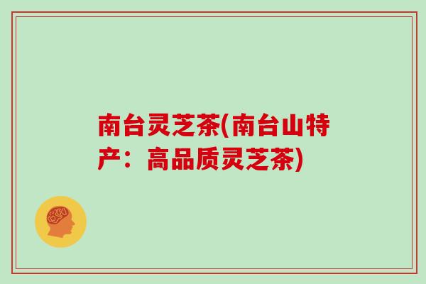 南台灵芝茶(南台山特产:高品质灵芝茶)