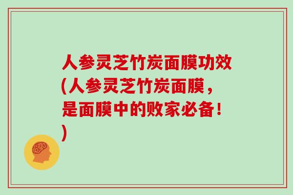 人参灵芝竹炭面膜功效(人参灵芝竹炭面膜,是面膜中的败家必备!)