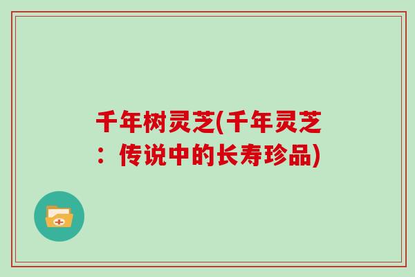 千年树灵芝(千年灵芝：传说中的长寿珍品)