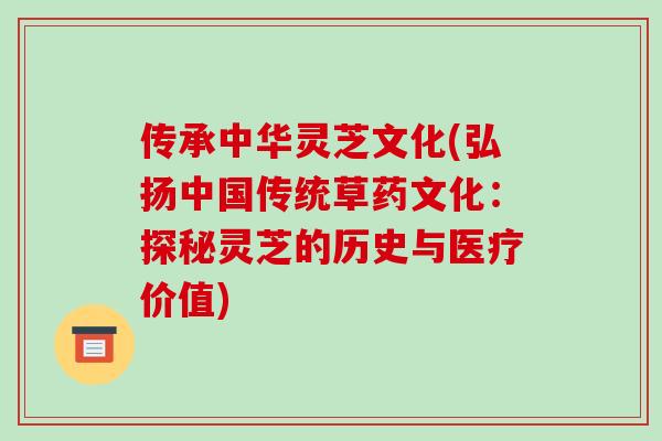 传承中华灵芝文化(弘扬中国传统草药文化:探秘灵芝的历史与医疗价值)