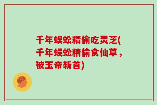 千年蜈蚣精偷吃灵芝(千年蜈蚣精偷食仙草,被玉帝斩首)