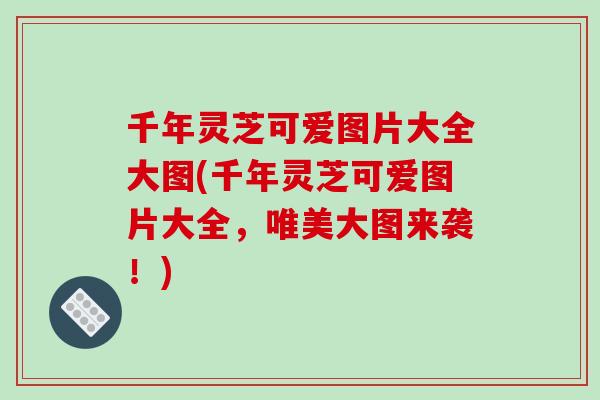 千年灵芝可爱图片大全大图(千年灵芝可爱图片大全,唯美大图来袭!)