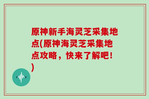 原神新手海灵芝采集地点(原神海灵芝采集地点攻略，快来了解吧！)