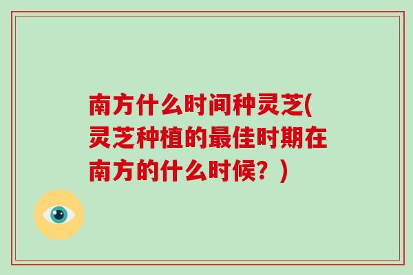南方什么时间种灵芝(灵芝种植的最佳时期在南方的什么时候？)