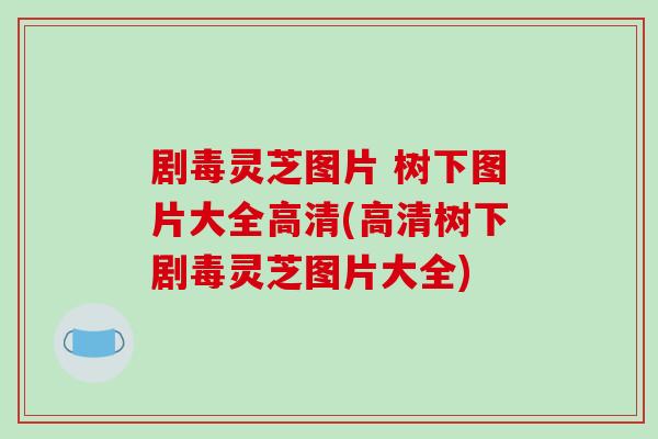 剧毒灵芝图片 树下图片大全高清(高清树下剧毒灵芝图片大全)