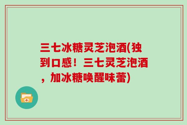 三七冰糖灵芝泡酒(独到口感！三七灵芝泡酒，加冰糖唤醒味蕾)
