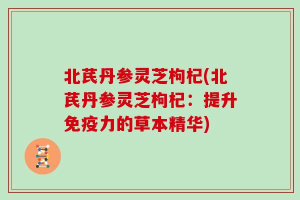 北芪丹参灵芝枸杞(北芪丹参灵芝枸杞:提升免疫力的草本精华)