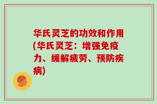 华氏灵芝的功效和作用(华氏灵芝:增强免疫力、缓解疲劳、预防疾病)