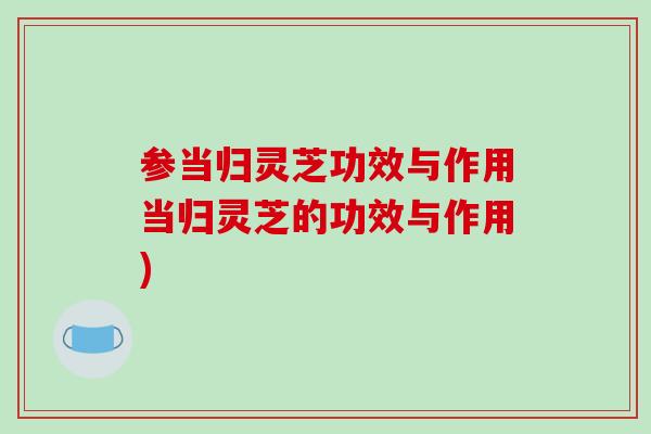 参当归灵芝功效与作用当归灵芝的功效与作用)