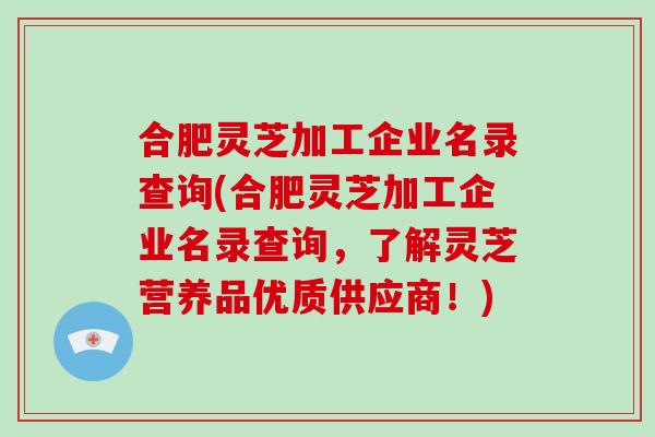 合肥灵芝加工企业名录查询(合肥灵芝加工企业名录查询,了解灵芝营养品优质供应商!)