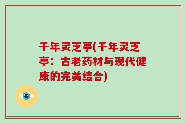 千年灵芝亭(千年灵芝亭：古老药材与现代健康的完美结合)