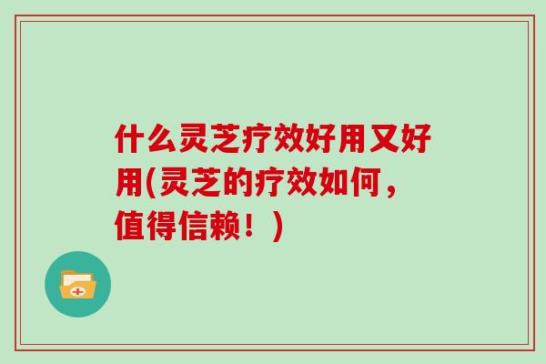 什么灵芝疗效好用又好用(灵芝的疗效如何，值得信赖！)