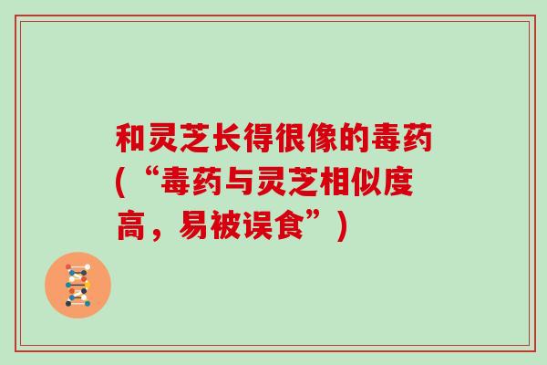 和灵芝长得很像的毒药(“毒药与灵芝相似度高,易被误食”)