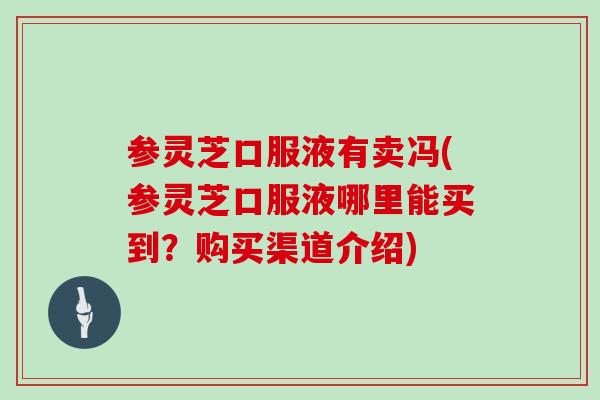 参灵芝口服液有卖冯(参灵芝口服液哪里能买到?购买渠道介绍)