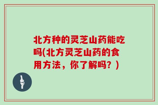 北方种的灵芝山药能吃吗(北方灵芝山药的食用方法,你了解吗?)