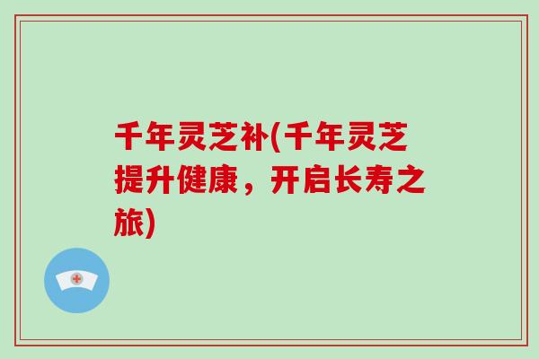 千年灵芝补(千年灵芝提升健康,开启长寿之旅)