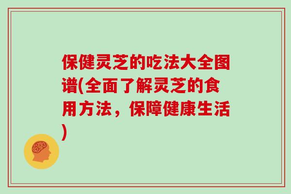 保健灵芝的吃法大全图谱(全面了解灵芝的食用方法,保障健康生活)